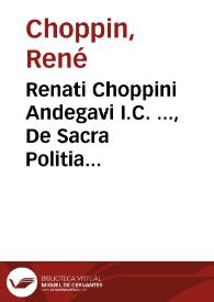 Renati Choppini Andegavi I.C. ..., De Sacra Politia forensi libri III