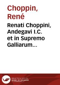 Renati Choppini, Andegavi I.C. et in Supremo Galliarum Senatu aduocati, De domanio Franciae libri III ...