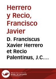 D. Franciscus Xavier Herrero et Recio Palentinus, J.C. ... his primùm in lucem edit Resolutiones quaestionum, quae à Dom. D. Aegidio de Castejon proponuntur, juxta ab eo assecutam literalem methodum :