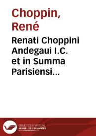 Renati Choppini Andegaui I.C. et in Summa Parisiensi Curia aduocati De ciuilibus Parisiorum moribus ac institutis libri III ...