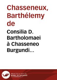 Consilia D. Bartholomaei à Chasseneo Burgundi iurisconsulti praestantissimi ...