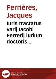 Iuris tractatus varij Iacobi Ferrerij iurium doctoris et in Senatu Tolosano patroni celeberrimi