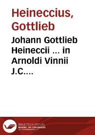 Johann Gottlieb Heineccii ... in Arnoldi Vinnii J.C. Commentarium in quatuor libros Institutionum imperialium notae