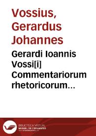 Gerardi Ioannis Vossi[i] Commentariorum rhetoricorum sive Oratoriarum institutionum libri sex