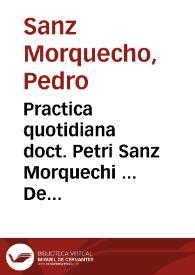 Practica quotidiana doct. Petri Sanz Morquechi ... De diuisione bonorum