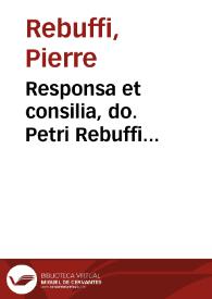Responsa et consilia, do. Petri Rebuffi Montispessulani, iuris vtriusque doct. et comitis, ...