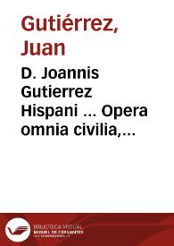 D. Joannis Gutierrez Hispani ... Opera omnia civilia, canonica et criminalia