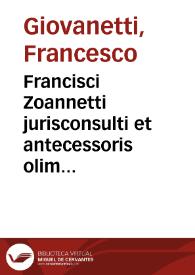 Francisci Zoannetti jurisconsulti et antecessoris olim in celeberrima Academia Ingolstadiensi praestantissimi Opera quae extant omnia :