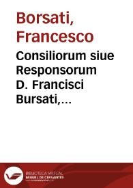 Consiliorum siue Responsorum D. Francisci Bursati, Mantuani, Iuris Pontificii ... opus, summa diligentia, fide et perspicuitate confectum et omnibus numeris absolutum ...