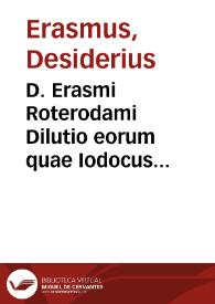 D. Erasmi Roterodami Dilutio eorum quae Iodocus Clithoueus scripsit aduersus Declamationem suasoriam matrimonij