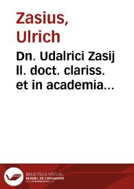 Dn. Udalrici Zasij ll. doct. clariss. et in academia Friburgensi quondam LL. ordinarij, In sequentes FF. veteris titulos lecturae :