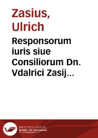 Responsorum iuris siue Consiliorum Dn. Vdalrici Zasij ... liber primus [-secundus]