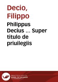Philippus Decius ... Super titulo de priuilegiis
