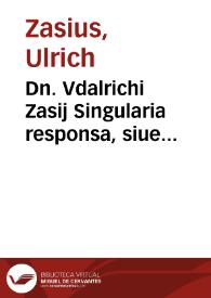 Dn. Vdalrichi Zasij Singularia responsa, siue Intellectus iuris singulares, insigni accessione locupletati