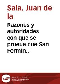 Razones y autoridades con que se prueua que San Fermin es el patron mas principal del Reyno de Navarra ...