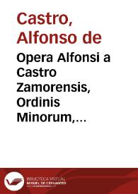 Opera Alfonsi a Castro Zamorensis, Ordinis Minorum, regularis observantiae, provinciae Sancti Jacobi ...