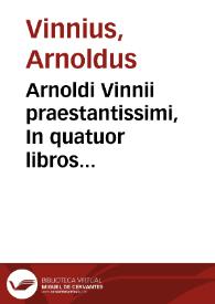 Arnoldi Vinnii praestantissimi, In quatuor libros Institutionum imperialium commentarius academicus, et forensis