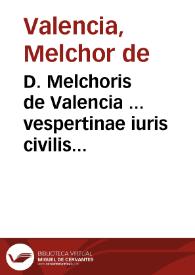 D. Melchoris de Valencia ... vespertinae iuris civilis cathedrae in Salmanticensi Academia antecessoris Illustrium iuris tractatuum liber primus ...