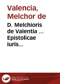 D. Melchioris de Valentia ... Epistolicae iuris exercitationes sive Epistolae ad Antonium Fabrum iuris consultû Sebusianum