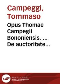 Opus Thomae Campegii Bononiensis, ... De auctoritate et potestate Romani Pontificis, et alia opuscula, quae indicantur in sequenti pagina