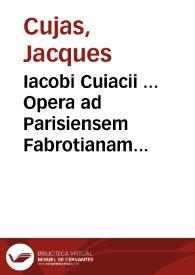 Iacobi Cuiacii ... Opera ad Parisiensem Fabrotianam editionem diligentissime exacta