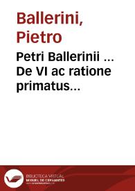 Petri Ballerinii ... De VI ac ratione primatus Romanorum Pontificum et de ipsorum infallibilitate in definiendis controversiis fidei liber singularis