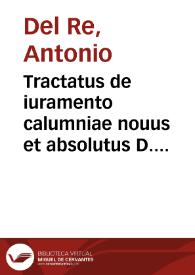 Tractatus de iuramento calumniae nouus et absolutus D. Antonii del Re ...