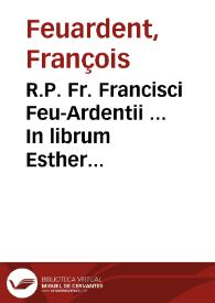 R.P. Fr. Francisci Feu-Ardentii ... In librum Esther commentarii, concionibus Christianis accommodati