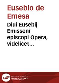 Diui Eusebij Emisseni episcopi Opera, videlicet Homiliae in Euangelia, que cunctis diebus Dominicis totius anni, ac ferijs quadragesimalibus legi solent
