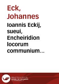 Ioannis Eckij, sueui, Encheiridion locorum communium aduersus Mart[inum] Lutherum atque alios ecclesiae hostes