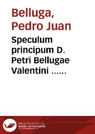 Speculum principum D. Petri Bellugae Valentini ... nunc primum purgato omni vitio et errore, ex iure diuino ... Additionibus et suppletionibus illustratum