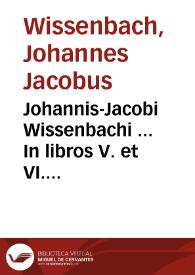Johannis-Jacobi Wissenbachi ... In libros V. et VI. Codicis Dn. Justiniani repetitae praelectionis commentationes cathedrariae