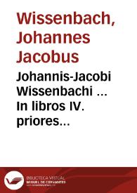 Johannis-Jacobi Wissenbachi ... In libros IV. priores Codicis Dn. Justiniani repetitae praelectionis commentationes cathedrariae