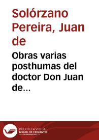 Obras varias posthumas del doctor Don Juan de Solorzano Pereyra ... :