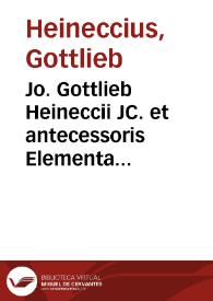 Jo. Gottlieb Heineccii JC. et antecessoris Elementa juris civilis secundum ordinem Institutionum