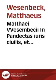Matthaei VVesembecii In Pandectas iuris ciuilis, et Codicis Iustinianei libros Comentarii