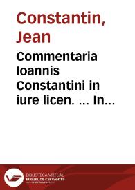 Commentaria Ioannis Constantini in iure licen. ... In leges Regias, seu Ordinationes de litibus breui decidendis, recenter edita