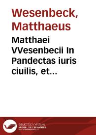 Matthaei VVesenbecii In Pandectas iuris ciuilis, et Codicis Iustinianei lib. iix. Comentarij