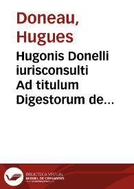 Hugonis Donelli iurisconsulti Ad titulum Digestorum de rebus dubijs, commentarius