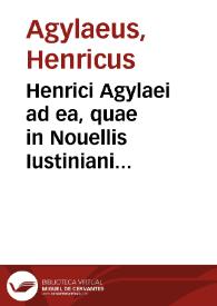 Henrici Agylaei ad ea, quae in Nouellis Iustiniani constitutionibus ius ciuile attingunt, liber singularis ...