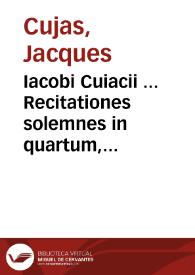 Iacobi Cuiacii ... Recitationes solemnes in quartum, quintum, sextum, septimum, octauum, et nonum libros Codicis ...