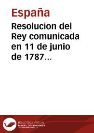 Resolucion del Rey comunicada en 11 de junio de 1787 por el Excelentísimo Señor Don Pedro Lopez de Lerena á la Direccion General de Rentas, declarando lo que se ha de practicar en las dudas ocurridas sobre la contribucion de los frutos civiles, impuesta por el Real Decreto de 29 de junio de 1785, y en la Instruccion Provisional, y Reglamentos aprobados por S. M. para su execucion ...