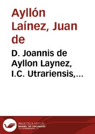 D. Joannis de Ayllon Laynez, I.C. Utrariensis, Illustrationes sive Additiones eruditissimae ad Varias Resolutiones Antonii Gomezii :