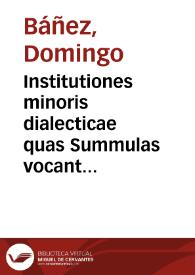 Institutiones minoris dialecticae quas Summulas vocant per fratrem Dominicum Bañez ordinis Praedicatorum ...