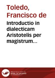 Introductio in dialecticam Aristotelis per magistrum Franciscum Toletum, sacerdotum Societatis Iesu, ...
