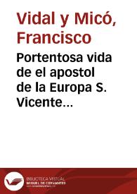 Portentosa vida de el apostol de la Europa S. Vicente Ferrer ... : entresacada de la misma reflesionada y mas veridica que escrivió ... Francisco Vidal y Micó ... de Predicadores ...