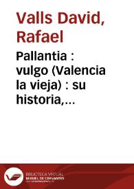 Pallantia : vulgo (Valencia la vieja) : su historia, su rio Turia y el Palancia, sus acueductos o canales de riego y abastecimiento de aguas de algunas poblaciones y entre ellas nuestra ciudad de Valencia