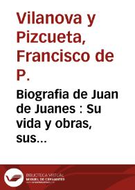 Biografia de Juan de Juanes : Su vida y obras, sus discipulos e influencias... 