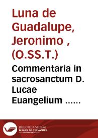 Commentaria in sacrosanctum D. Lucae Euangelium ... lectione, et interpretatione sacrorum : Doctorum referta ...