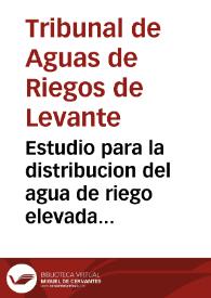 Estudio para la distribucion del agua de riego elevada por la Compania de Riegos de Levante